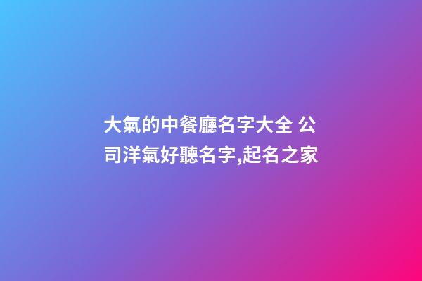 大氣的中餐廳名字大全 公司洋氣好聽名字,起名之家-第1張-公司起名-玄機派